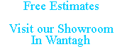 Free Estimates Visit our Showroom In Wantagh